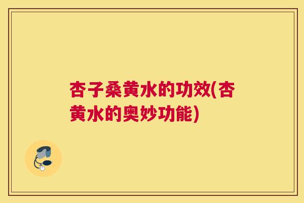 杏子桑黄水的功效(杏黄水的奥妙功能) 杏子桑黄水的功效(杏黄水的奥妙功能)