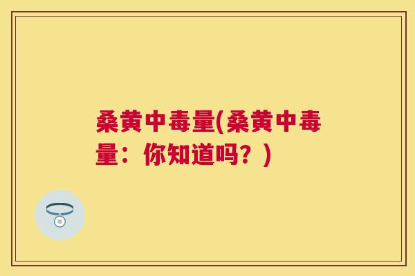 桑黄中毒量(桑黄中毒量:你知道吗?) 桑黄中毒量(桑黄中毒量:你知道吗?)
