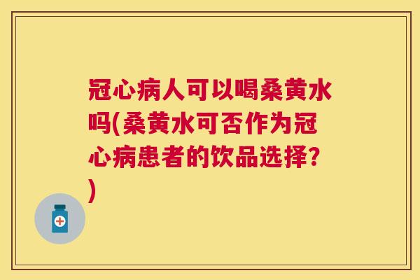 人可以喝桑黄水吗(桑黄水可否作为患者的饮品选择?) 人可以喝桑黄水吗(桑黄水可否作为患者的饮品选择?)