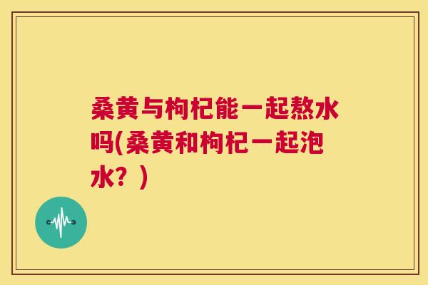 桑黄与枸杞能一起熬水吗(桑黄和枸杞一起泡水?) 桑黄与枸杞能一起熬水吗(桑黄和枸杞一起泡水?)