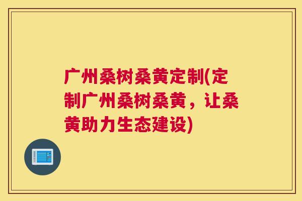 广州桑树桑黄定制(定制广州桑树桑黄,让桑黄助力生态建设) 广州桑树桑黄定制(定制广州桑树桑黄,让桑黄助力生态建设)