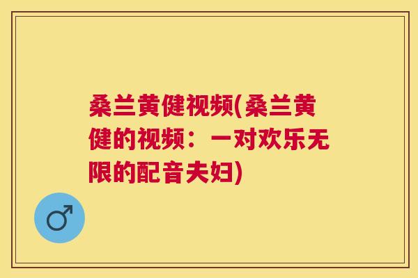 桑兰黄健视频(桑兰黄健的视频:一对欢乐无限的配音夫妇) 桑兰黄健视频(桑兰黄健的视频:一对欢乐无限的配音夫妇)