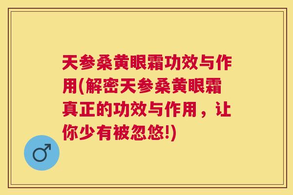 天参桑黄眼霜功效与作用(解密天参桑黄眼霜真正的功效与作用,让你少有被忽悠!) 天参桑黄眼霜功效与作用(解密天参桑黄眼霜真正的功效与作用,让你少有被忽悠!)