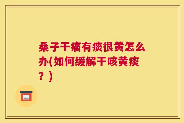 桑子干痛有痰很黄怎么办(如何缓解干咳黄痰?) 桑子干痛有痰很黄怎么办(如何缓解干咳黄痰?)