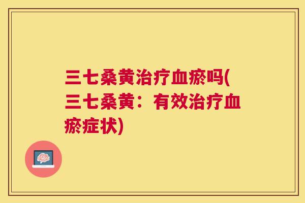 三七桑黄瘀吗(三七桑黄:有效瘀症状) 三七桑黄瘀吗(三七桑黄:有效瘀症状)