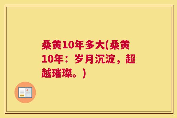 桑黄10年多大(桑黄10年:岁月沉淀,超越璀璨。) 桑黄10年多大(桑黄10年:岁月沉淀,超越璀璨。)