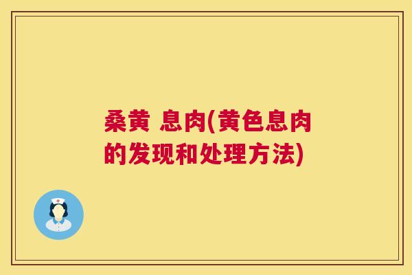 桑黄 息肉(黄色息肉的发现和处理方法) 桑黄 息肉(黄色息肉的发现和处理方法)