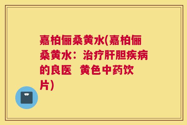 嘉柏俪桑黄水(嘉柏俪桑黄水:胆的良医 黄色饮片) 嘉柏俪桑黄水(嘉柏俪桑黄水:胆的良医 黄色饮片)