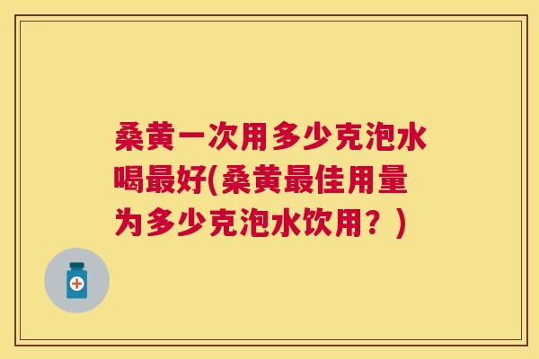 桑黄一次用多少克泡水喝好(桑黄佳用量为多少克泡水饮用?) 桑黄一次用多少克泡水喝好(桑黄佳用量为多少克泡水饮用?)
