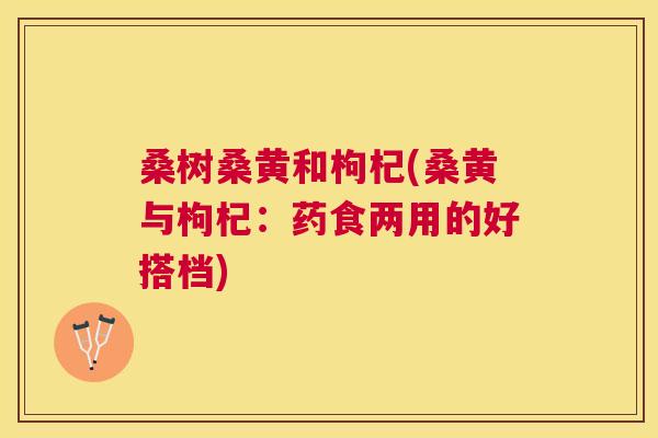桑树桑黄和枸杞(桑黄与枸杞:药食两用的好搭档) 桑树桑黄和枸杞(桑黄与枸杞:药食两用的好搭档)