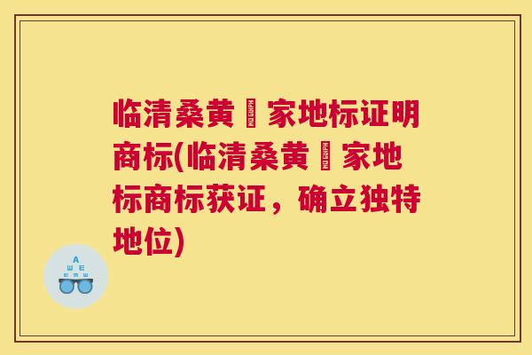 临清桑黄囯家地标证明商标(临清桑黄囯家地标商标获证,确立独特地位) 临清桑黄囯家地标证明商标(临清桑黄囯家地标商标获证,确立独特地位)