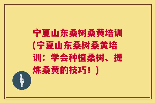宁夏山东桑树桑黄培训(宁夏山东桑树桑黄培训:学会种植桑树、提炼桑黄的技巧!) 宁夏山东桑树桑黄培训(宁夏山东桑树桑黄培训:学会种植桑树、提炼桑黄的技巧!)