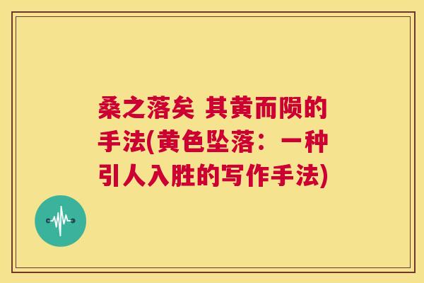 桑之落矣 其黄而陨的手法(黄色坠落:一种引人入胜的写作手法) 桑之落矣 其黄而陨的手法(黄色坠落:一种引人入胜的写作手法)
