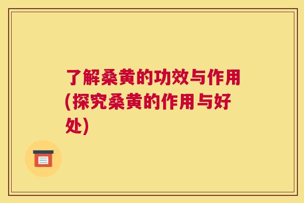 了解桑黄的功效与作用(探究桑黄的作用与好处)