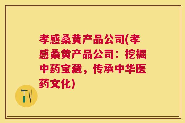孝感桑黄产品公司(孝感桑黄产品公司:挖掘宝藏,传承中华医药文化) 孝感桑黄产品公司(孝感桑黄产品公司:挖掘宝藏,传承中华医药文化)