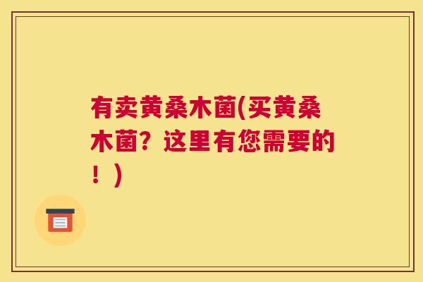 有卖黄桑木菌(买黄桑木菌?这里有您需要的!) 有卖黄桑木菌(买黄桑木菌?这里有您需要的!)
