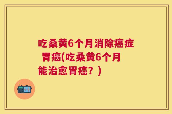 吃桑黄6个月消除症 胃(吃桑黄6个月能愈胃?) 吃桑黄6个月消除症 胃(吃桑黄6个月能愈胃?)