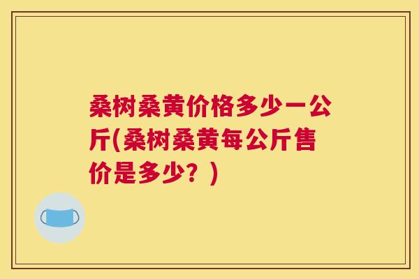 桑树桑黄价格多少一公斤(桑树桑黄每公斤售价是多少?) 桑树桑黄价格多少一公斤(桑树桑黄每公斤售价是多少?)