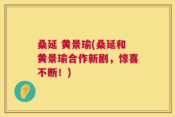 桑延 黄景瑜(桑延和黄景瑜合作新剧,惊喜不断!) 桑延 黄景瑜(桑延和黄景瑜合作新剧,惊喜不断!)