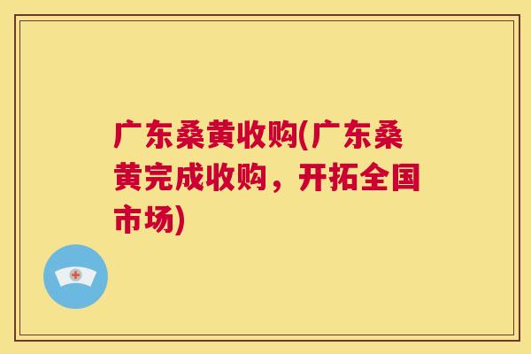 广东桑黄收购(广东桑黄完成收购,开拓全国市场) 广东桑黄收购(广东桑黄完成收购,开拓全国市场)