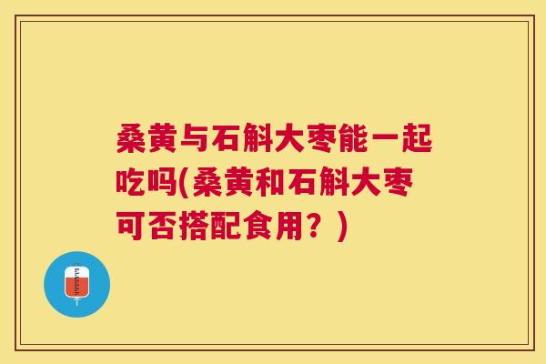 桑黄与石斛大枣能一起吃吗(桑黄和石斛大枣可否搭配食用?) 桑黄与石斛大枣能一起吃吗(桑黄和石斛大枣可否搭配食用?)