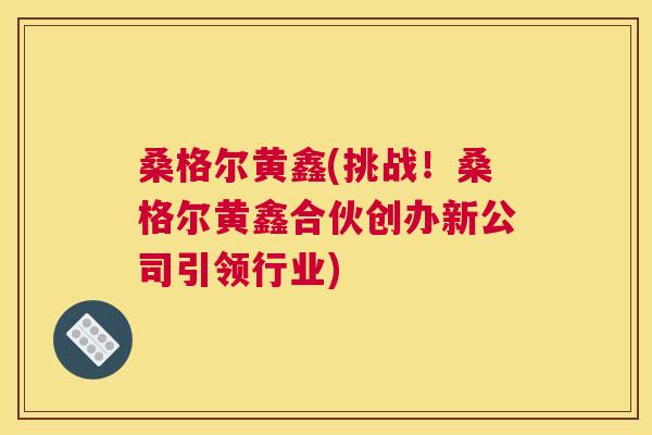 桑格尔黄鑫(挑战!桑格尔黄鑫合伙创办新公司引领行业) 桑格尔黄鑫(挑战!桑格尔黄鑫合伙创办新公司引领行业)