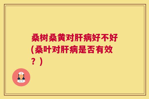桑树桑黄对好不好(桑叶对是否有效?) 桑树桑黄对好不好(桑叶对是否有效?)