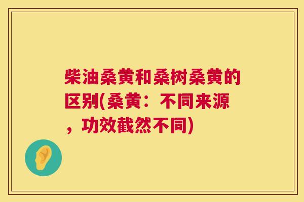 柴油桑黄和桑树桑黄的区别(桑黄:不同来源,功效截然不同) 柴油桑黄和桑树桑黄的区别(桑黄:不同来源,功效截然不同)