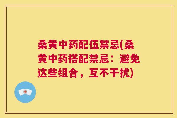 桑黄配伍禁忌(桑黄搭配禁忌:避免这些组合,互不干扰) 桑黄配伍禁忌(桑黄搭配禁忌:避免这些组合,互不干扰)
