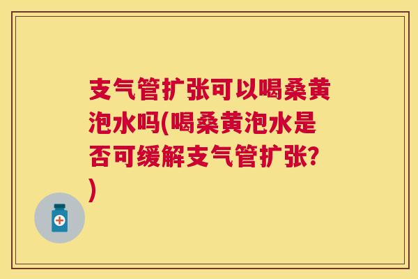 支气管扩张可以喝桑黄泡水吗(喝桑黄泡水是否可缓解支气管扩张?) 支气管扩张可以喝桑黄泡水吗(喝桑黄泡水是否可缓解支气管扩张?)