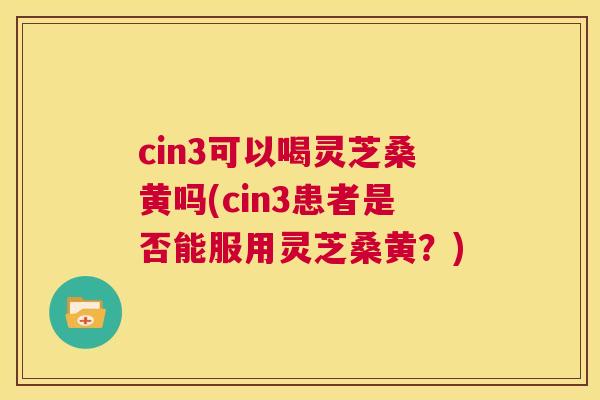 cin3可以喝灵芝桑黄吗(cin3患者是否能服用灵芝桑黄?) cin3可以喝灵芝桑黄吗(cin3患者是否能服用灵芝桑黄?)