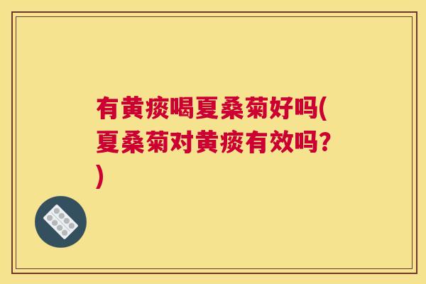 有黄痰喝夏桑菊好吗(夏桑菊对黄痰有效吗?) 有黄痰喝夏桑菊好吗(夏桑菊对黄痰有效吗?)