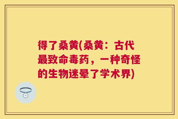 得了桑黄(桑黄:古代致命毒药,一种奇怪的生物迷晕了学术界) 得了桑黄(桑黄:古代致命毒药,一种奇怪的生物迷晕了学术界)