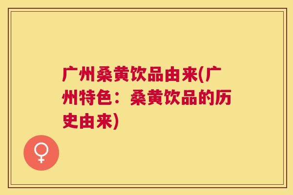 广州桑黄饮品由来(广州特色:桑黄饮品的历史由来) 广州桑黄饮品由来(广州特色:桑黄饮品的历史由来)