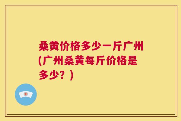 桑黄价格多少一斤广州(广州桑黄每斤价格是多少?) 桑黄价格多少一斤广州(广州桑黄每斤价格是多少?)