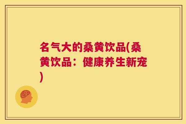 名气大的桑黄饮品(桑黄饮品:健康养生新宠) 名气大的桑黄饮品(桑黄饮品:健康养生新宠)