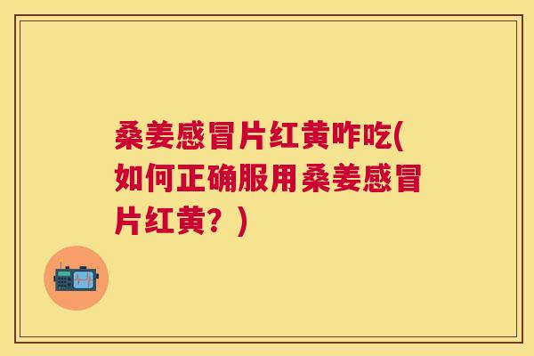 桑姜片红黄咋吃(如何正确服用桑姜片红黄?) 桑姜片红黄咋吃(如何正确服用桑姜片红黄?)
