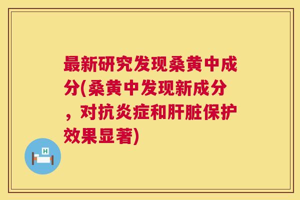新研究发现桑黄中成分(桑黄中发现新成分,对抗和保护效果显著) 新研究发现桑黄中成分(桑黄中发现新成分,对抗和保护效果显著)