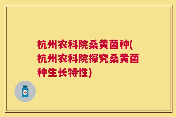 杭州农科院桑黄菌种(杭州农科院探究桑黄菌种生长特性) 杭州农科院桑黄菌种(杭州农科院探究桑黄菌种生长特性)