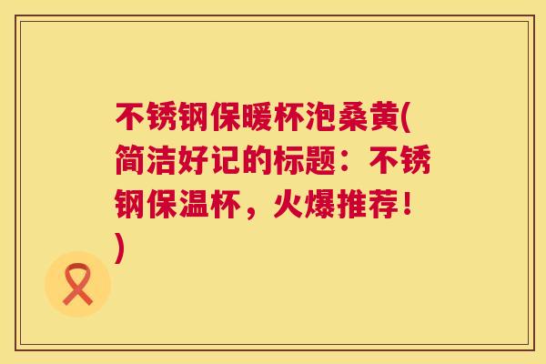 不锈钢保暖杯泡桑黄(简洁好记的标题:不锈钢保温杯,火爆推荐!) 不锈钢保暖杯泡桑黄(简洁好记的标题:不锈钢保温杯,火爆推荐!)
