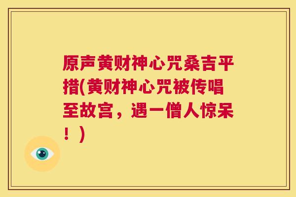 原声黄财神心咒桑吉平措(黄财神心咒被传唱至故宫,遇一僧人惊呆!) 原声黄财神心咒桑吉平措(黄财神心咒被传唱至故宫,遇一僧人惊呆!)