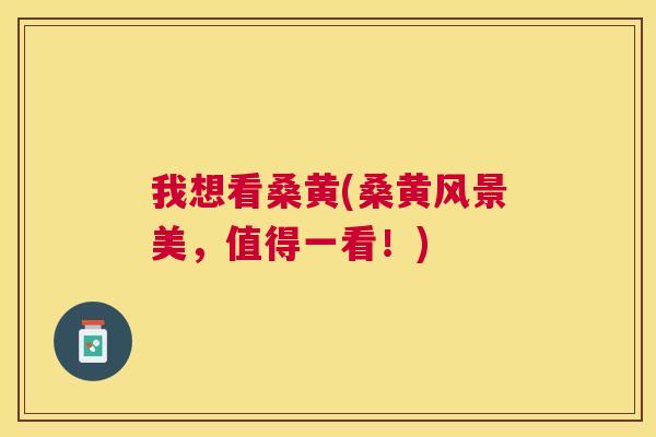 我想看桑黄(桑黄风景美,值得一看!) 我想看桑黄(桑黄风景美,值得一看!)