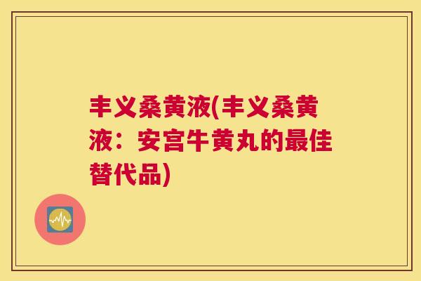 丰义桑黄液(丰义桑黄液:安宫牛黄丸的佳替代品) 丰义桑黄液(丰义桑黄液:安宫牛黄丸的佳替代品)