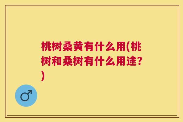 桃树桑黄有什么用(桃树和桑树有什么用途?) 桃树桑黄有什么用(桃树和桑树有什么用途?)