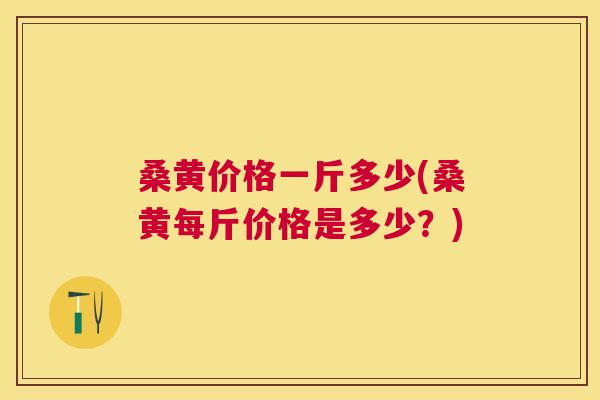 桑黄价格一斤多少(桑黄每斤价格是多少?) 桑黄价格一斤多少(桑黄每斤价格是多少?)