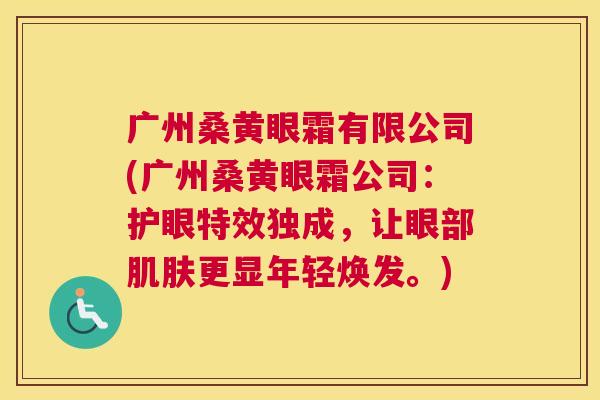 广州桑黄眼霜有限公司(广州桑黄眼霜公司:护眼特效独成,让眼部更显年轻焕发。) 广州桑黄眼霜有限公司(广州桑黄眼霜公司:护眼特效独成,让眼部更显年轻焕发。)