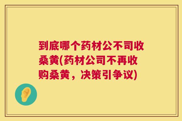 到底哪个药材公不司收桑黄(药材公司不再收购桑黄,决策引争议) 到底哪个药材公不司收桑黄(药材公司不再收购桑黄,决策引争议)
