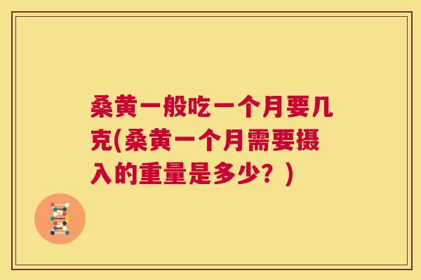 桑黄一般吃一个月要几克(桑黄一个月需要摄入的重量是多少?) 桑黄一般吃一个月要几克(桑黄一个月需要摄入的重量是多少?)