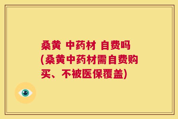 桑黄 材 自费吗(桑黄材需自费购买、不被医保覆盖)