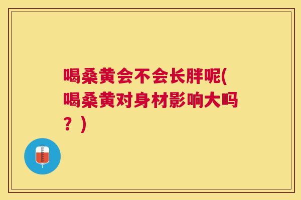 喝桑黄会不会长胖呢(喝桑黄对身材影响大吗?) 喝桑黄会不会长胖呢(喝桑黄对身材影响大吗?)